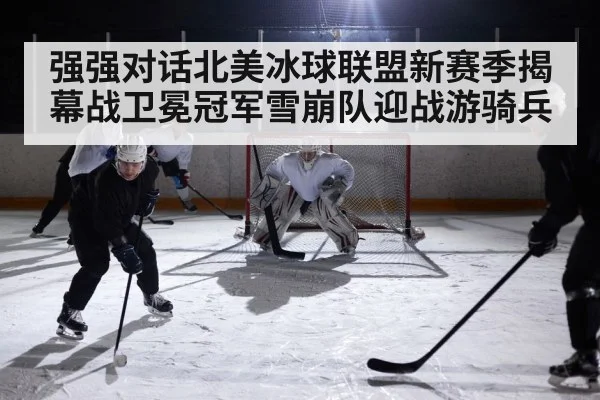 强强对话北美冰球联盟新赛季揭幕战卫冕冠军雪崩队迎战游骑兵（kaiyun）