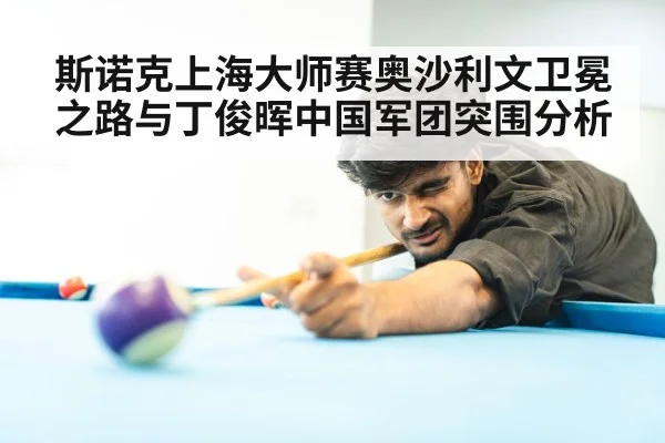 斯诺克上海大师赛奥沙利文卫冕之路与丁俊晖中国军团突围分析 | kaiyun