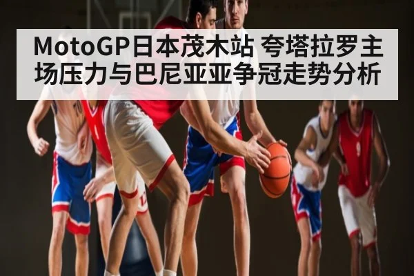 MotoGP日本茂木站 夸塔拉罗主场压力与巴尼亚亚争冠走势分析 | kaiyun