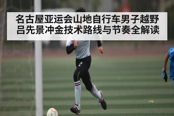 名古屋亚运会山地自行车男子越野吕先景冲金技术路线与节奏全解读 | kaiyun