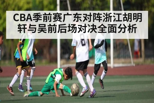 CBA季前赛广东对阵浙江胡明轩与吴前后场对决全面分析（kaiyun）