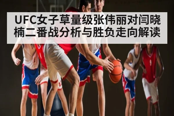 UFC女子草量级张伟丽对闫晓楠二番战分析与胜负走向解读 | kaiyun