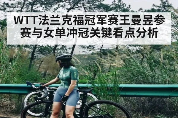 WTT法兰克福冠军赛王曼昱参赛与女单冲冠关键看点分析 | kaiyun