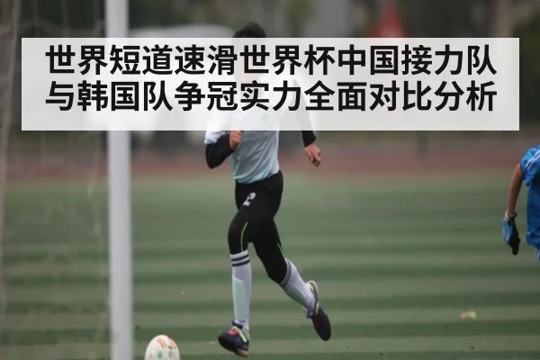 世界短道速滑世界杯中国接力队与韩国队争冠实力全面对比分析 | kaiyun