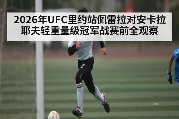 2026年UFC里约站佩雷拉对安卡拉耶夫轻重量级冠军战赛前全观察 | kaiyun