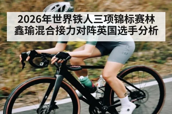2026年世界铁人三项锦标赛林鑫瑜混合接力对阵英国选手分析