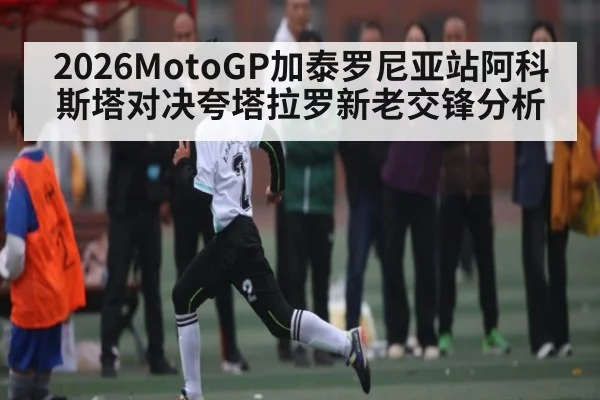 2026MotoGP加泰罗尼亚站阿科斯塔对决夸塔拉罗新老交锋分析 | kaiyun