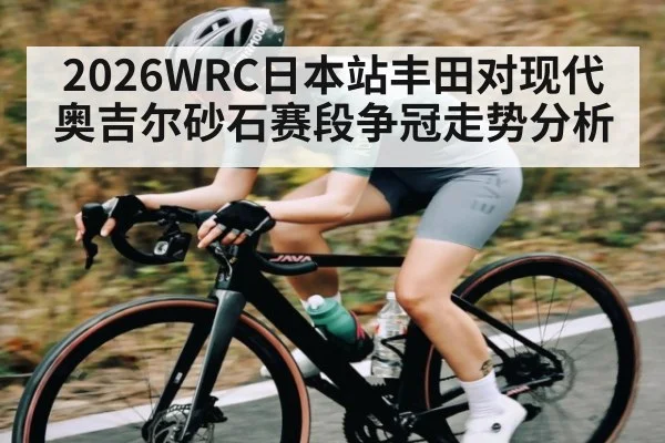 2026WRC日本站丰田对现代奥吉尔砂石赛段争冠走势分析 | kaiyun